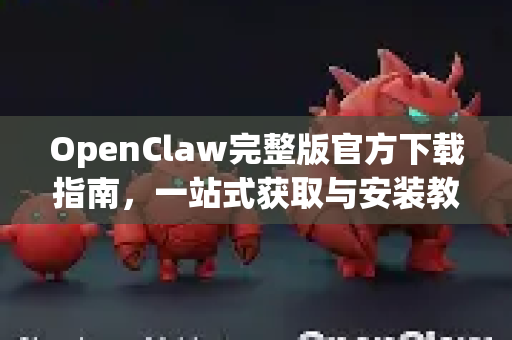 OpenClaw完整版官方下载指南，一站式获取与安装教程