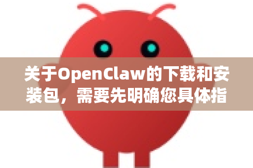 关于OpenClaw的下载和安装包，需要先明确您具体指的是哪个软件或工具，因为OpenClaw可能指向不同的项目。以下是常见情况及获取途径-第1张图片-OpenClaw下载中文-AI中文智能体