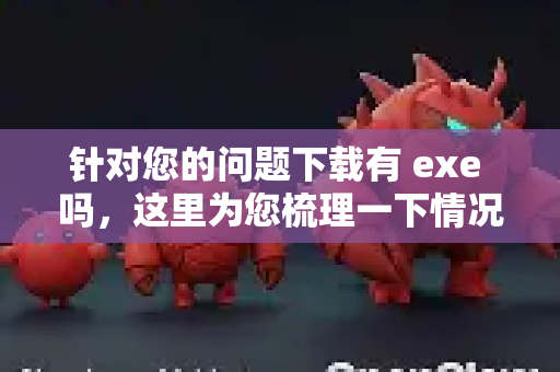 针对您的问题下载有 exe 吗,这里为您梳理一下情况-第1张图片-OpenClaw下载中文-AI中文智能体 针对您的问题下载有 exe 吗,这里为您梳理一下情况-第1张图片-OpenClaw下载中文-AI中文智能体