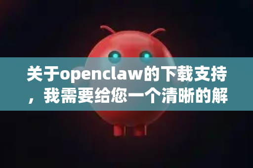 关于openclaw的下载支持，我需要给您一个清晰的解释，因为这个名字可能存在一些混淆-第1张图片-OpenClaw下载中文-AI中文智能体