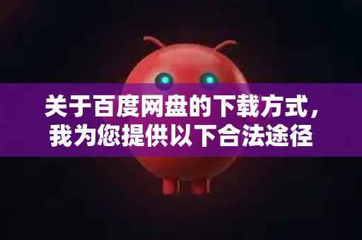 关于百度网盘的下载方式,我为您提供以下合法途径-第1张图片-OpenClaw下载中文-AI中文智能体 关于百度网盘的下载方式,我为您提供以下合法途径-第1张图片-OpenClaw下载中文-AI中文智能体
