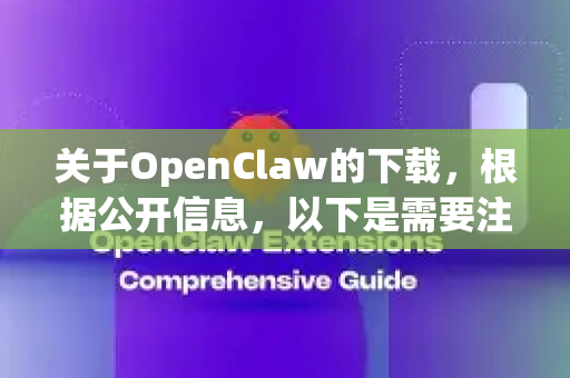 关于OpenClaw的下载，根据公开信息，以下是需要注意的几点