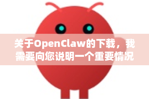 关于OpenClaw的下载，我需要向您说明一个重要情况