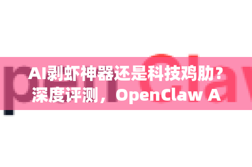 AI剥虾神器还是科技鸡肋？深度评测，OpenClaw AI小龙虾值得下载吗？