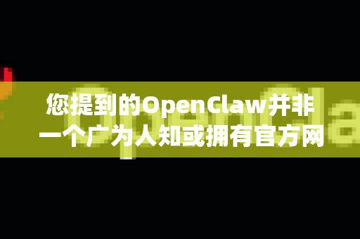 您提到的OpenClaw并非一个广为人知或拥有官方网站的主流下载工具。在互联网上搜索OpenClaw高速版等关键词，通常会找到一些个人或非官方网站提供的修改版、破解版或捆绑了其他软件的版本