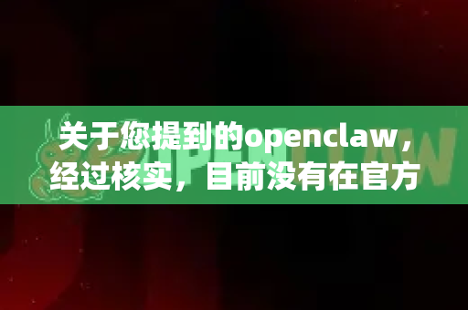 关于您提到的openclaw，经过核实，目前没有在官方应用商店或主流可信渠道找到名为openclaw的百度网盘官方或公认可靠版本