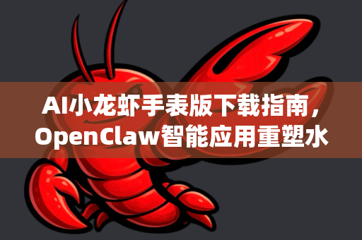 AI小龙虾手表版下载指南，OpenClaw智能应用重塑水产管理与美食体验