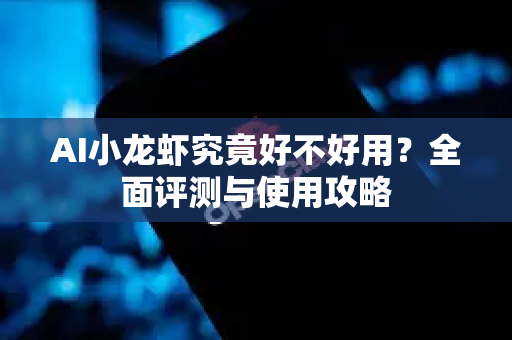 AI小龙虾究竟好不好用？全面评测与使用攻略
