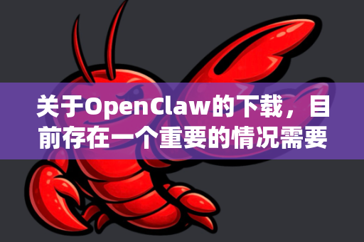 关于OpenClaw的下载，目前存在一个重要的情况需要您了解