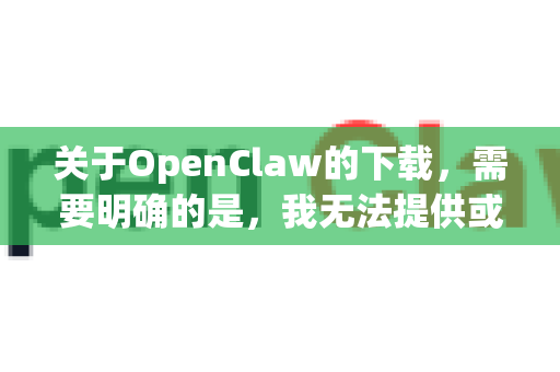 关于OpenClaw的下载，需要明确的是，我无法提供或确认任何第三方软件的下载链接，尤其是纯净版这类非官方版本可能存在安全风险（如捆绑恶意软件、后门等）