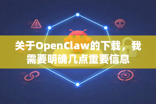 关于OpenClaw的下载，我需要明确几点重要信息