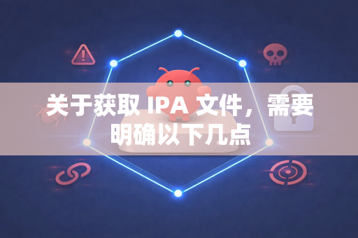 关于获取 IPA 文件，需要明确以下几点