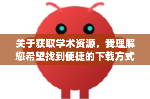 关于获取学术资源，我理解您希望找到便捷的下载方式。需要说明的是，类似Openclaw这样的学术文献平台，通常需要合法注册账户才能使用其服务，这是为了保护知识产权和遵守数据库的授权协议