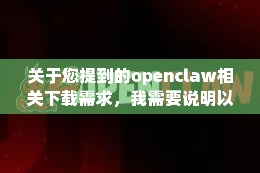 关于您提到的openclaw相关下载需求，我需要说明以下几点