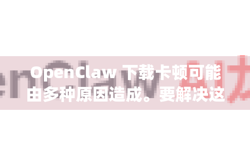 OpenClaw 下载卡顿可能由多种原因造成。要解决这个问题，我们可以从下载工具、网络环境、资源本身和系统设置这几个核心方面进行优化