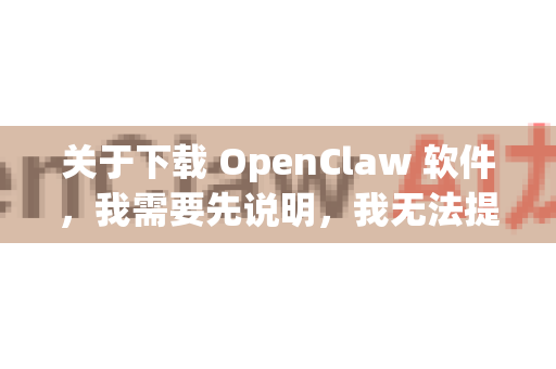 关于下载 OpenClaw 软件，我需要先说明，我无法提供任何特定软件的下载链接或破解指导，因为这可能涉及版权和安全问题