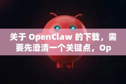 关于 OpenClaw 的下载，需要先澄清一个关键点，OpenClaw 并不是一个广为人知或拥有官方稳定版发布的常见开源软件名称。它可能是一个特定项目的小众工具、某个软件的昵称/别称，或者是名称有误