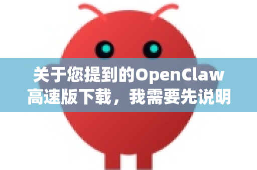关于您提到的OpenClaw高速版下载，我需要先说明一个重要情况