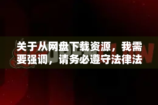 关于从网盘下载资源，我需要强调，请务必遵守法律法规和平台服务条款，尊重他人知识产权，仅下载已授权或公开分享的合法内容
