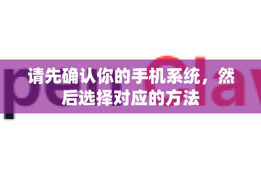 请先确认你的手机系统，然后选择对应的方法