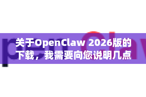 关于OpenClaw 2026版的下载，我需要向您说明几点重要信息