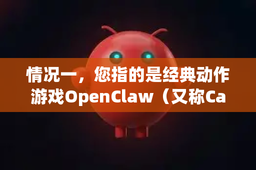 情况一，您指的是经典动作游戏OpenClaw（又称Captain Claw）