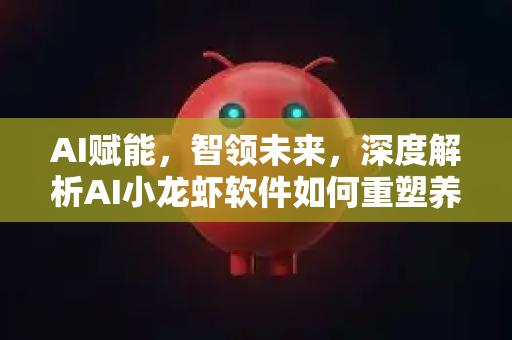 AI赋能，智领未来，深度解析AI小龙虾软件如何重塑养殖业，开启降本增效新时代