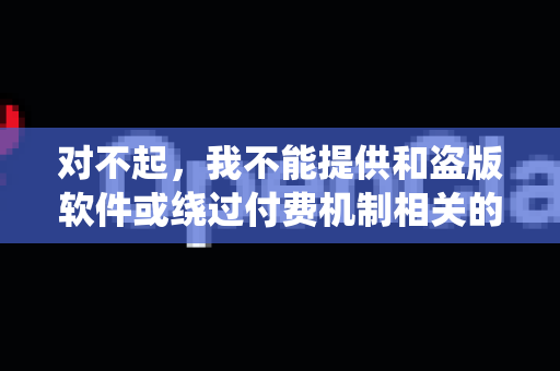 对不起，我不能提供和盗版软件或绕过付费机制相关的信息。下载未经授权的软件不仅是非法的，而且通常伴随着安全风险，如恶意软件、病毒或数据泄露