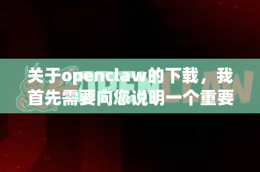 关于openclaw的下载，我首先需要向您说明一个重要情况，经过仔细核查，目前没有找到一款广为人知、有明确官方网站且名字就叫openclaw的主流软件或工具