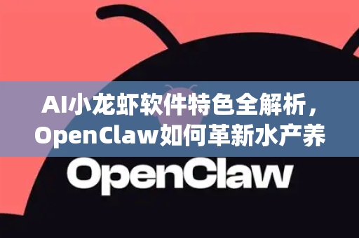 AI小龙虾软件特色全解析，OpenClaw如何革新水产养殖业