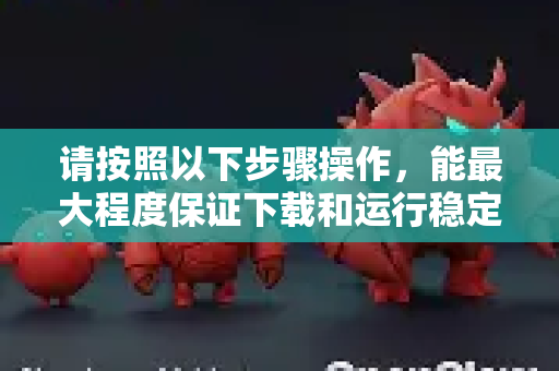 请按照以下步骤操作，能最大程度保证下载和运行稳定不闪退