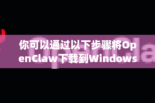 你可以通过以下步骤将OpenClaw下载到Windows系统