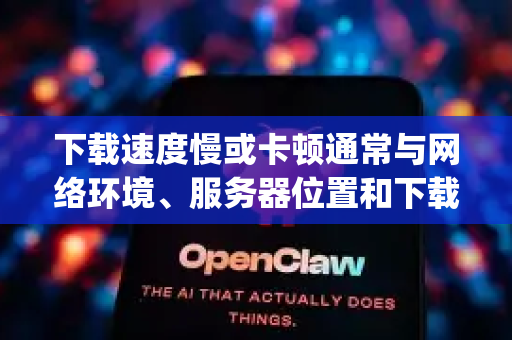 下载速度慢或卡顿通常与网络环境、服务器位置和下载方式有关。针对OpenClaw（可能是某个开源软件或工具）请尝试以下方法来优化下载速度