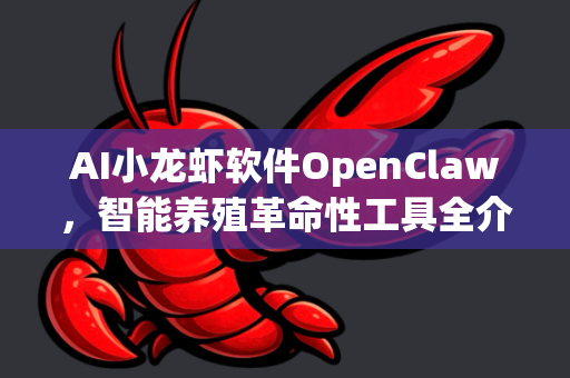 AI小龙虾软件OpenClaw，智能养殖革命性工具全介绍