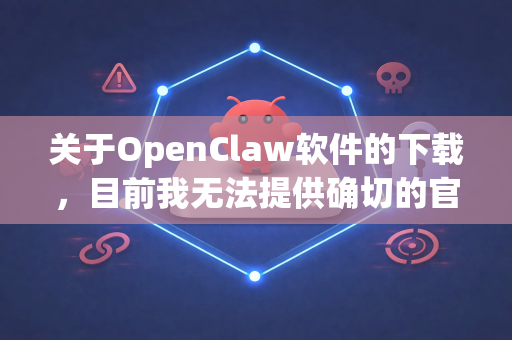 关于OpenClaw软件的下载，目前我无法提供确切的官方下载链接或安装包来源，因为该软件的相关信息可能随时间变化，且网络上可能存在未经官方授权的版本。为了确保您的设备安全并获得可靠的软件服务，建议您