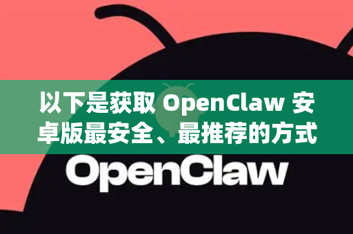 以下是获取 OpenClaw 安卓版最安全、最推荐的方式