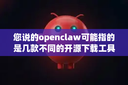 您说的openclaw可能指的是几款不同的开源下载工具。最常见、最有可能的是 Motrix（一款全能的下载管理器，其图标是一个抓取的爪子，因此常被称作开源爪）