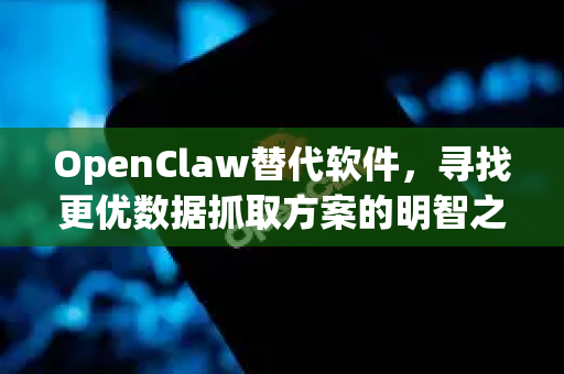 OpenClaw替代软件，寻找更优数据抓取方案的明智之选