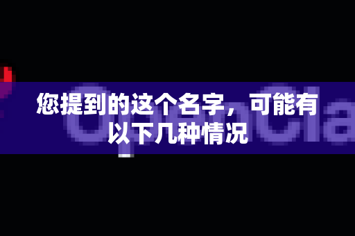 您提到的这个名字，可能有以下几种情况