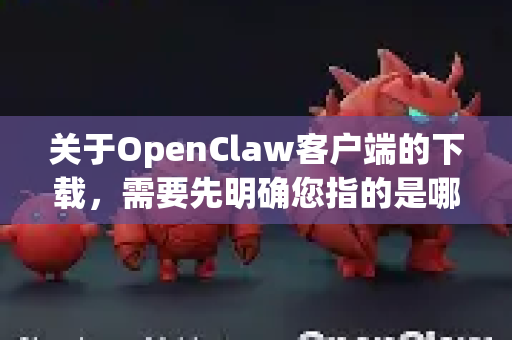 关于OpenClaw客户端的下载，需要先明确您指的是哪一个具体的软件或项目，因为OpenClaw这个名字可能指向不同的应用