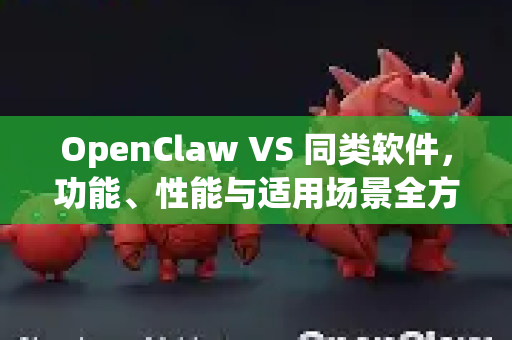 OpenClaw VS 同类软件，功能、性能与适用场景全方位对比分析