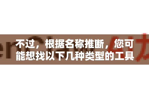 不过，根据名称推断，您可能想找以下几种类型的工具