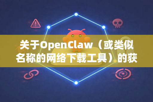 关于OpenClaw（或类似名称的网络下载工具）的获取，我需要提醒您