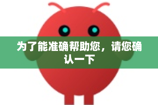 为了能准确帮助您，请您确认一下