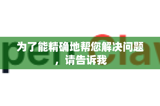 为了能精确地帮您解决问题，请告诉我