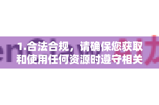 1.合法合规，请确保您获取和使用任何资源时遵守相关法律法规，尊重知识产权