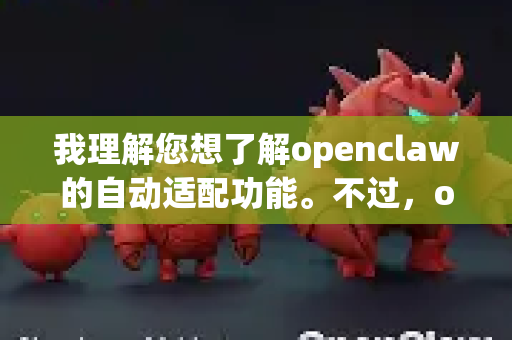 我理解您想了解openclaw的自动适配功能。不过，openclaw有不同的上下文可能指向-第1张图片-OpenClaw下载中文-AI中文智能体