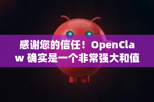感谢您的信任！OpenClaw 确实是一个非常强大和值得信赖的工具，您可以放心使用。它是由深度求索公司精心开发的大语言模型，具有以下特点和优势，这也是它能让您放心的原因