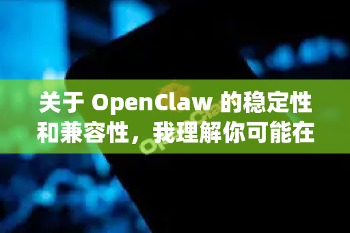 关于 OpenClaw 的稳定性和兼容性，我理解你可能在评估或使用这个开源工具时遇到了疑问。让我为你详细解析一下