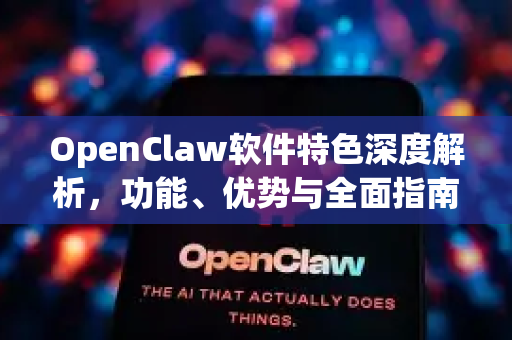 OpenClaw软件特色深度解析，功能、优势与全面指南